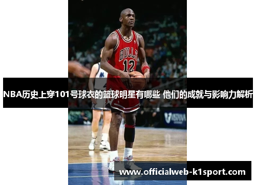 NBA历史上穿101号球衣的篮球明星有哪些 他们的成就与影响力解析