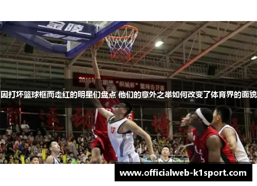 因打坏篮球框而走红的明星们盘点 他们的意外之举如何改变了体育界的面貌
