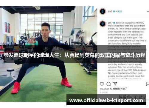 卷发篮球明星的璀璨人生：从赛场到荧幕的双重闪耀与奋斗历程