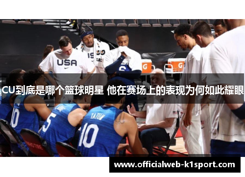 CU到底是哪个篮球明星 他在赛场上的表现为何如此耀眼