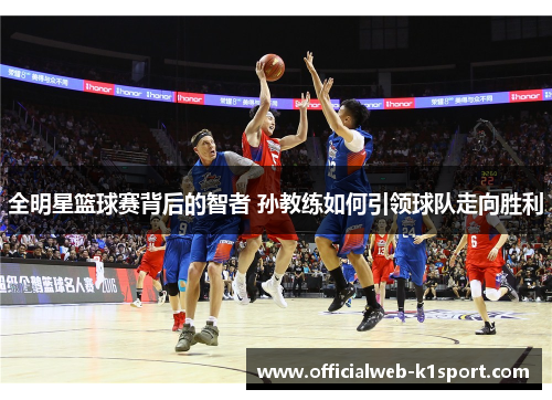 全明星篮球赛背后的智者 孙教练如何引领球队走向胜利