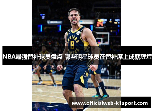 NBA最强替补球员盘点 哪些明星球员在替补席上成就辉煌