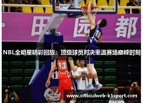 NBL全明星精彩回放：顶级球员对决重温赛场巅峰时刻