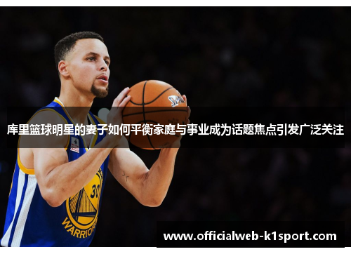库里篮球明星的妻子如何平衡家庭与事业成为话题焦点引发广泛关注