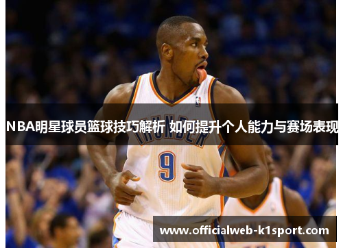 NBA明星球员篮球技巧解析 如何提升个人能力与赛场表现