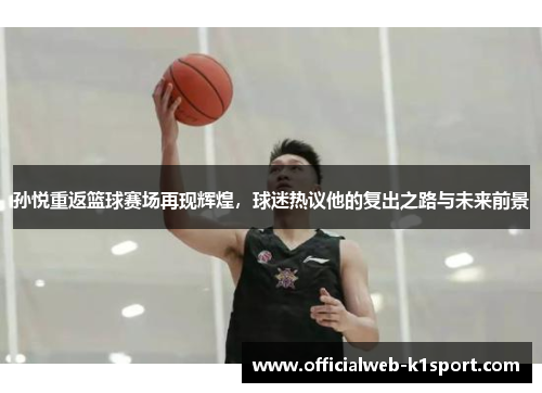 孙悦重返篮球赛场再现辉煌，球迷热议他的复出之路与未来前景
