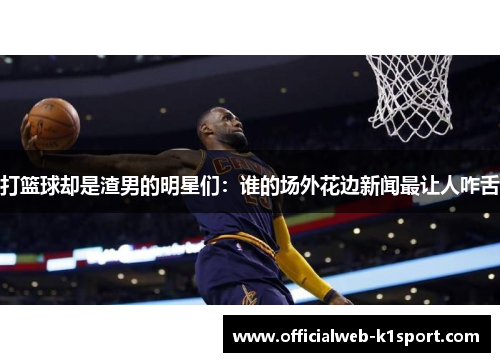 打篮球却是渣男的明星们：谁的场外花边新闻最让人咋舌
