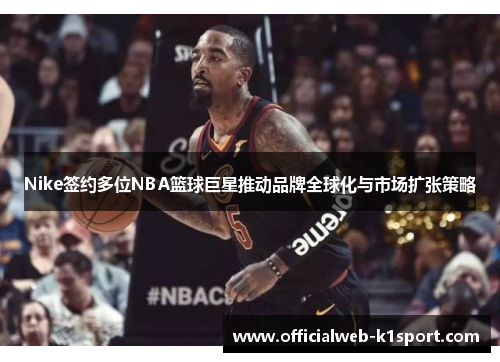 Nike签约多位NBA篮球巨星推动品牌全球化与市场扩张策略