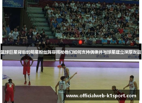 篮球巨星背后的明星粉丝阵容揭秘他们如何支持偶像并与球星建立深厚友谊