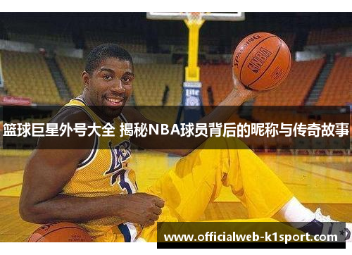 篮球巨星外号大全 揭秘NBA球员背后的昵称与传奇故事