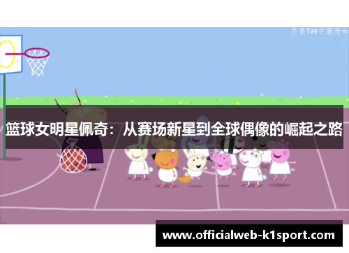 篮球女明星佩奇：从赛场新星到全球偶像的崛起之路