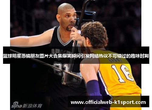 篮球明星恶搞朋友图片大合集爆笑瞬间引发网络热议不可错过的趣味时刻