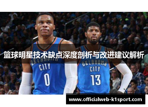 篮球明星技术缺点深度剖析与改进建议解析
