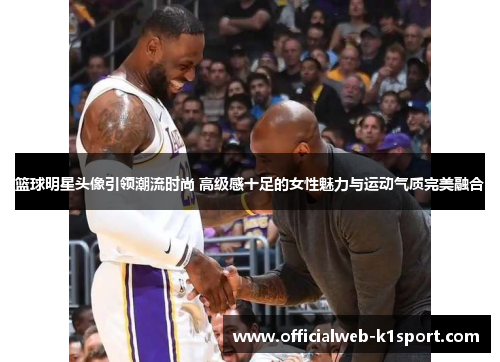 篮球明星头像引领潮流时尚 高级感十足的女性魅力与运动气质完美融合