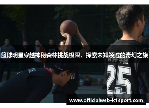 篮球明星穿越神秘森林挑战极限，探索未知领域的奇幻之旅