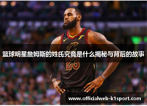 篮球明星詹姆斯的姓氏究竟是什么揭秘与背后的故事