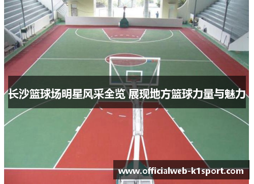 长沙篮球场明星风采全览 展现地方篮球力量与魅力