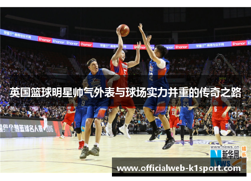 英国篮球明星帅气外表与球场实力并重的传奇之路