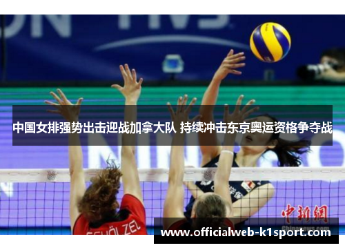 中国女排强势出击迎战加拿大队 持续冲击东京奥运资格争夺战