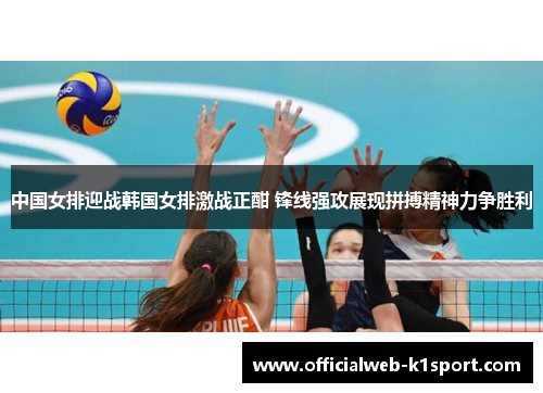 中国女排迎战韩国女排激战正酣 锋线强攻展现拼搏精神力争胜利