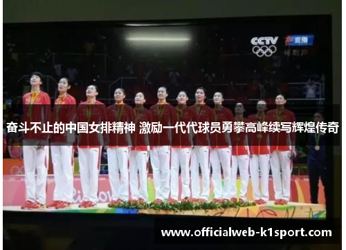 奋斗不止的中国女排精神 激励一代代球员勇攀高峰续写辉煌传奇