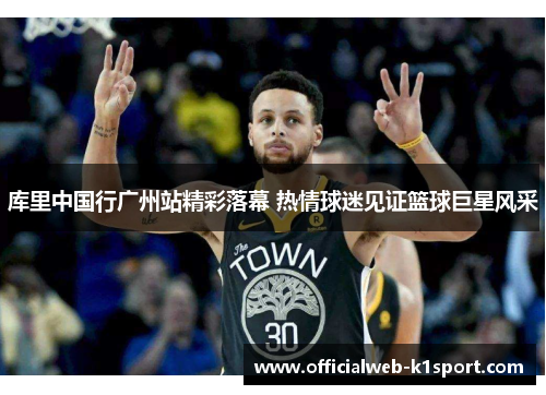 库里中国行广州站精彩落幕 热情球迷见证篮球巨星风采