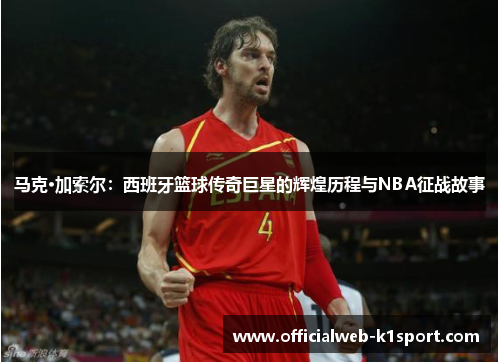 马克·加索尔：西班牙篮球传奇巨星的辉煌历程与NBA征战故事