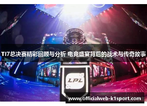 TI7总决赛精彩回顾与分析 电竞盛宴背后的战术与传奇故事