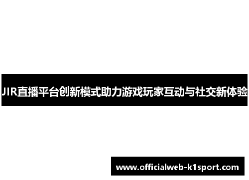 JIR直播平台创新模式助力游戏玩家互动与社交新体验
