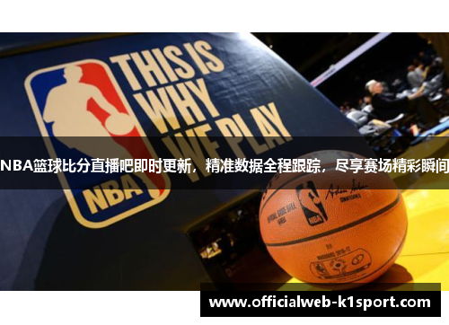 NBA篮球比分直播吧即时更新，精准数据全程跟踪，尽享赛场精彩瞬间