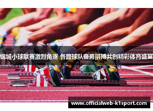 锦城小球联赛激烈角逐 各路球队奋勇拼搏共创精彩体育盛宴