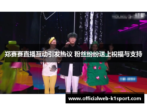 郑赛赛直播互动引发热议 粉丝纷纷送上祝福与支持